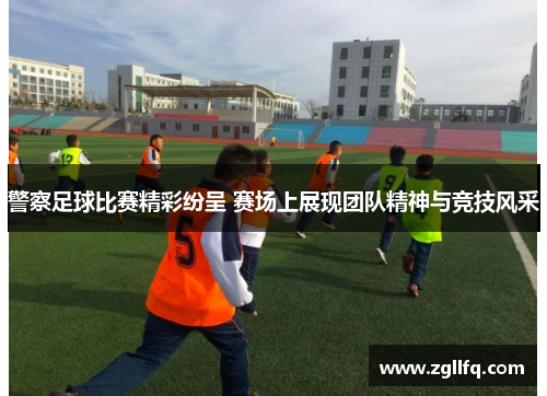 警察足球比赛精彩纷呈 赛场上展现团队精神与竞技风采